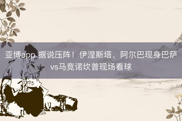亚博app 据说压阵！伊涅斯塔、阿尔巴现身巴萨vs马竞诺坎普现场看球