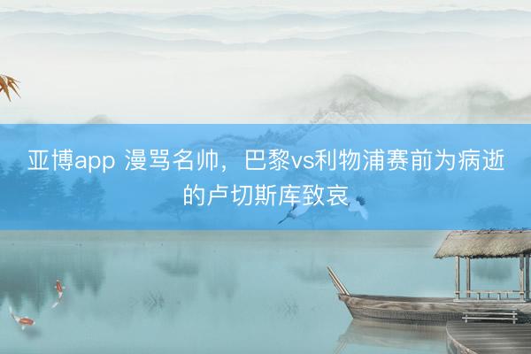亚博app 漫骂名帅,巴黎vs利物浦赛前为病逝的卢切斯库致哀