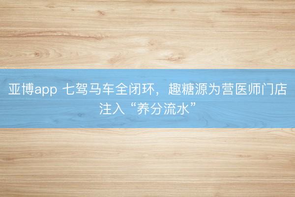 亚博app 七驾马车全闭环，趣糖源为营医师门店注入 “养分流水”