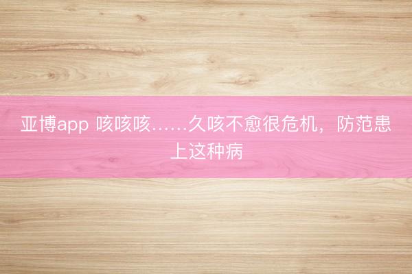 亚博app 咳咳咳……久咳不愈很危机，防范患上这种病