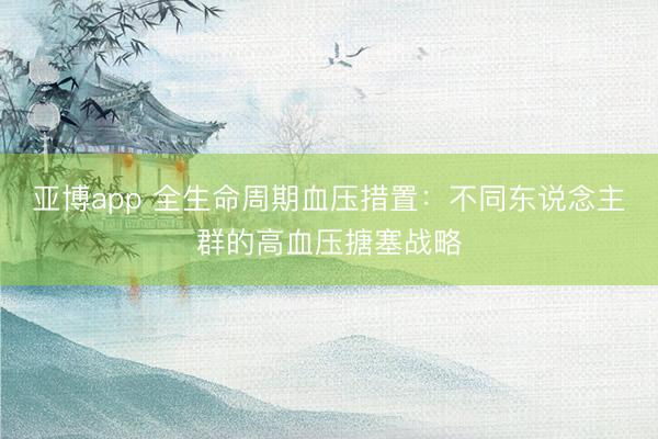 亚博app 全生命周期血压措置：不同东说念主群的高血压搪塞战略
