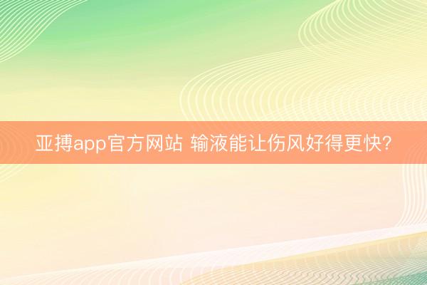 亚搏app官方网站 输液能让伤风好得更快？