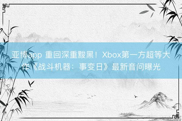 亚博app 重回深重黢黑！Xbox第一方超等大作《战斗机器：事变日》最新音问曝光