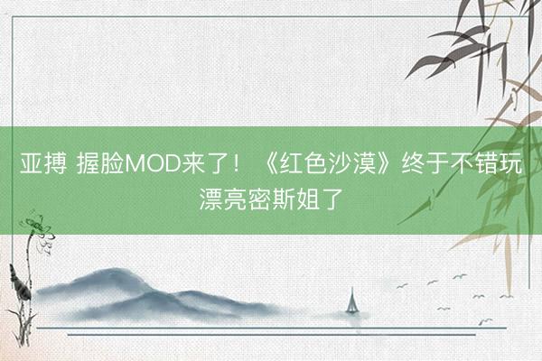 亚搏 握脸MOD来了！《红色沙漠》终于不错玩漂亮密斯姐了