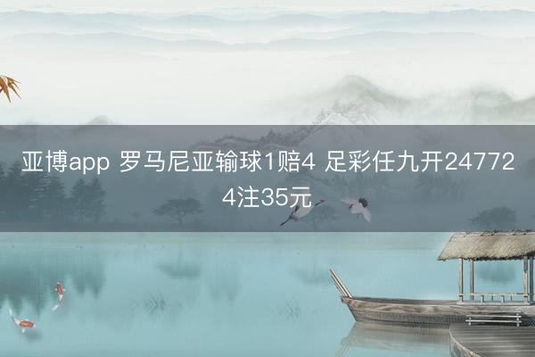 亚博app 罗马尼亚输球1赔4 足彩任九开247724注35元