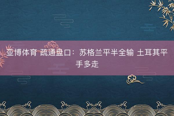 亚博体育 疏通盘口：苏格兰平半全输 土耳其平手多走