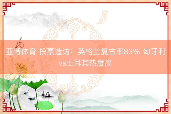 亚博体育 投票造访：英格兰复古率83% 匈牙利vs土耳其热度高