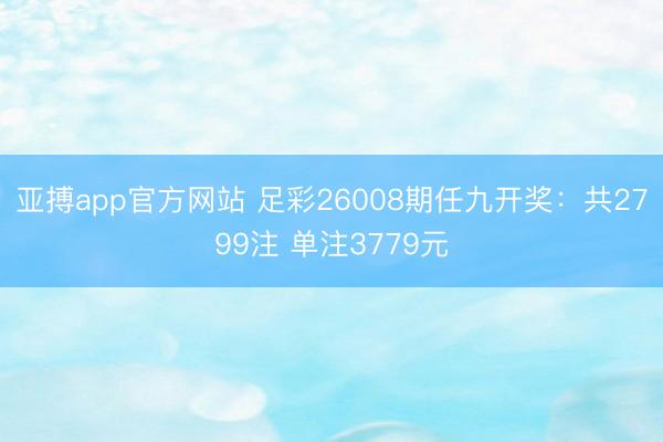 亚搏app官方网站 足彩26008期任九开奖:共2799注 单注3779元