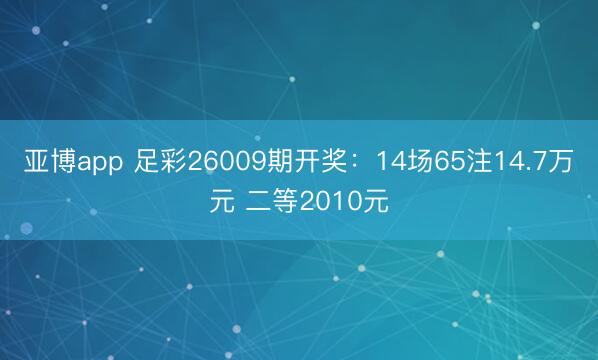 亚博app 足彩26009期开奖:14场65注14.7万元 二等2010元