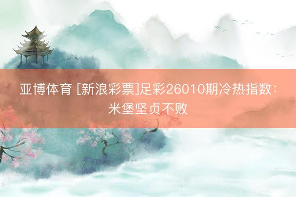 亚博体育 [新浪彩票]足彩26010期冷热指数：米堡坚贞不败
