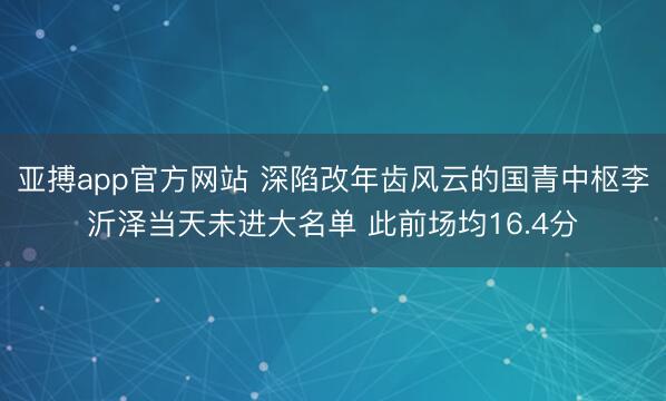 亚搏app官方网站 深陷改年齿风云的国青中枢李沂泽当天未进大名单 此前场均16.4分