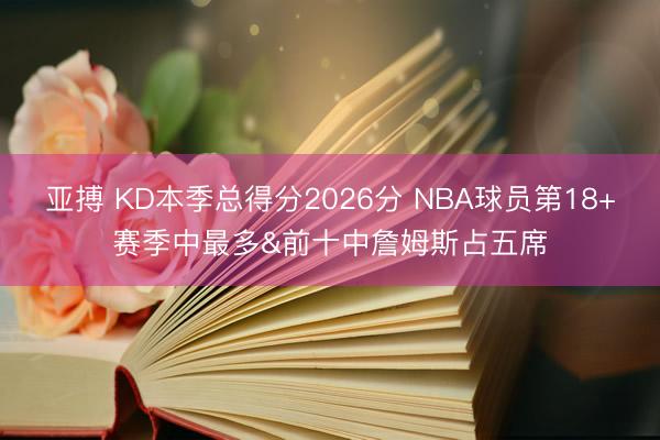 亚搏 KD本季总得分2026分 NBA球员第18+赛季中最多&前十中詹姆斯占五席