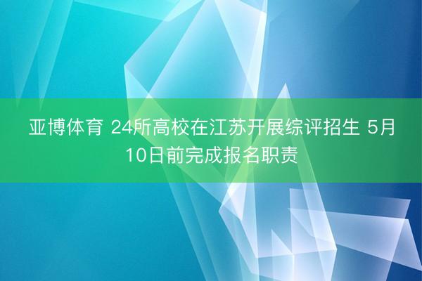 亚博体育 24所高校在江苏开展综评招生 5月10日前完成报名职责