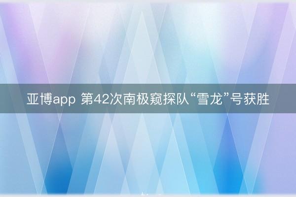 亚博app 第42次南极窥探队“雪龙”号获胜