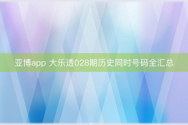 亚博app 大乐透028期历史同时号码全汇总