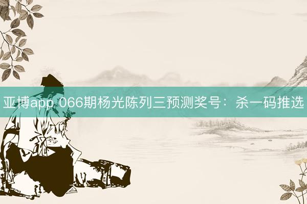 亚博app 066期杨光陈列三预测奖号:杀一码推选