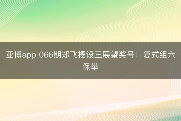 亚博app 066期郑飞摆设三展望奖号：复式组六保举