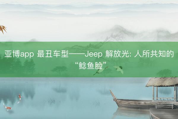 亚博app 最丑车型——Jeep 解放光: 人所共知的 “鲶鱼脸”