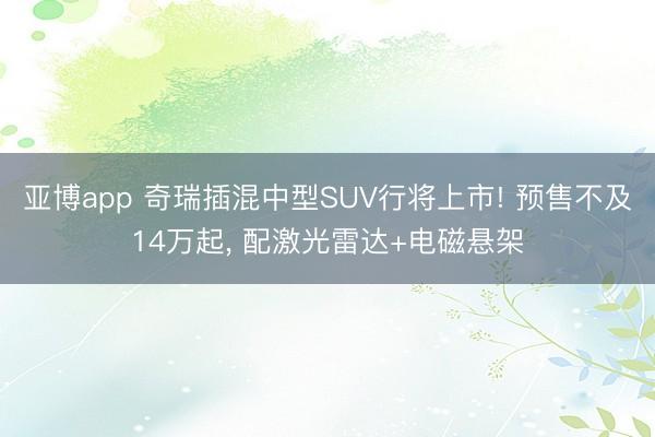 亚博app 奇瑞插混中型SUV行将上市! 预售不及14万起, 配激光雷达+电磁悬架