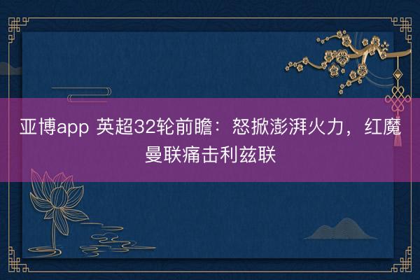 亚博app 英超32轮前瞻:怒掀澎湃火力,红魔曼联痛击利兹联