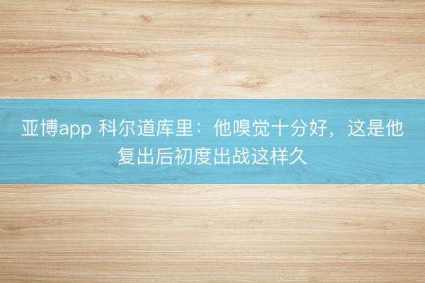 亚博app 科尔道库里：他嗅觉十分好，这是他复出后初度出战这样久