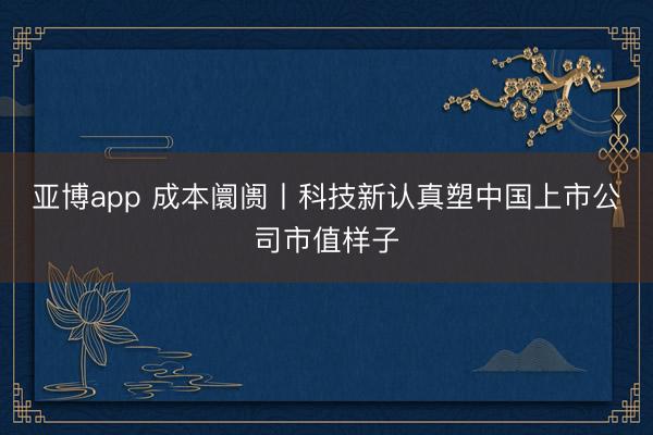 亚博app 成本阛阓丨科技新认真塑中国上市公司市值样子