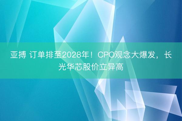 亚搏 订单排至2028年！CPO观念大爆发，长光华芯股价立异高