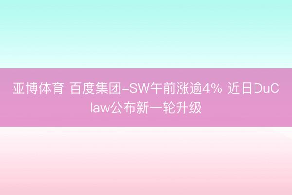 亚博体育 百度集团-SW午前涨逾4% 近日DuClaw公布新一轮升级