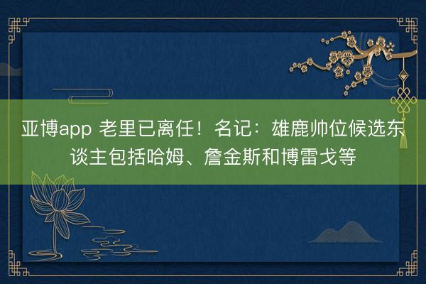亚博app 老里已离任！名记：雄鹿帅位候选东谈主包括哈姆、詹金斯和博雷戈等