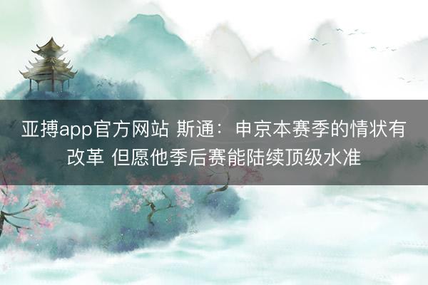 亚搏app官方网站 斯通：申京本赛季的情状有改革 但愿他季后赛能陆续顶级水准