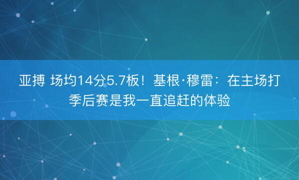 亚搏 场均14分5.7板！基根·穆雷：在主场打季后赛是我一直追赶的体验