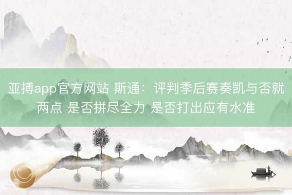亚搏app官方网站 斯通:评判季后赛奏凯与否就两点 是否拼尽全力 是否打出应有水准