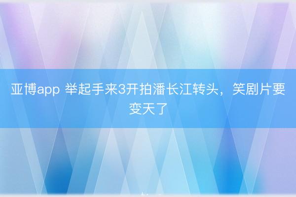亚博app 举起手来3开拍潘长江转头，笑剧片要变天了