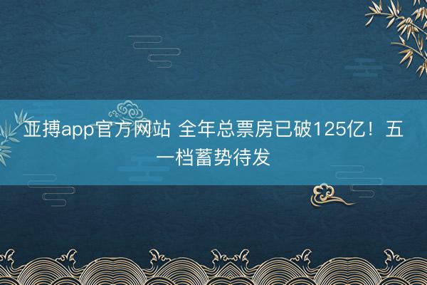 亚搏app官方网站 全年总票房已破125亿!五一档蓄势待发