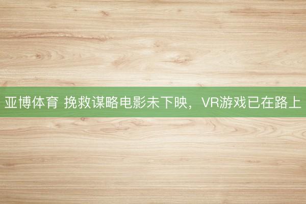 亚博体育 挽救谋略电影未下映,VR游戏已在路上
