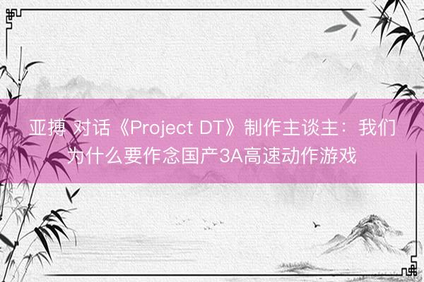 亚搏 对话《Project DT》制作主谈主：我们为什么要作念国产3A高速动作游戏