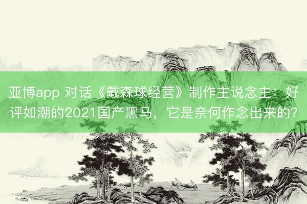 亚博app 对话《戴森球经营》制作主说念主:好评如潮的2021国产黑马,它是奈何作念出来的?