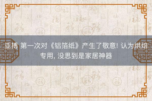 亚搏 第一次对《铝箔纸》产生了敬意! 认为烘焙专用， 没思到是家居神器