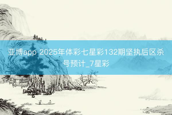 亚博app 2025年体彩七星彩132期坚执后区杀号预计_7星彩