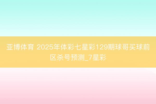 亚博体育 2025年体彩七星彩129期球哥买球前区杀号预测_7星彩