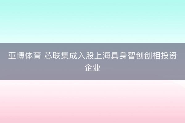 亚博体育 芯联集成入股上海具身智创创相投资企业