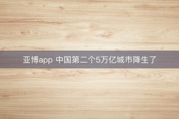 亚博app 中国第二个5万亿城市降生了