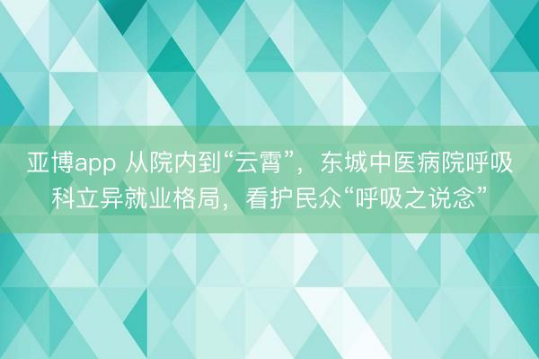 亚博app 从院内到“云霄”,东城中医病院呼吸科立异就业格局,看护民众“呼吸之说念”