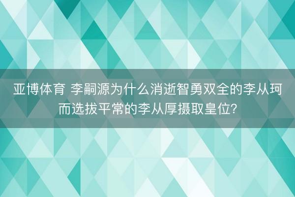 亚博体育 李嗣源为什么消逝智勇双全的李从珂而选拔平常的李从厚摄取皇位？