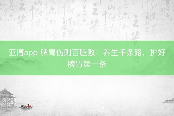 亚博app 脾胃伤则百脏败：养生千条路，护好脾胃第一条