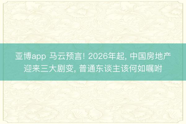 亚博app 马云预言! 2026年起， 中国房地产迎来三大剧变， 普通东谈主该何如嘱咐