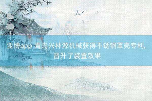 亚博app 青岛兴林源机械获得不锈钢罩壳专利， 晋升了装置效果
