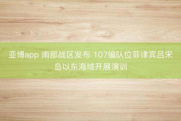 亚博app 南部战区发布 107编队位菲律宾吕宋岛以东海域开展演训