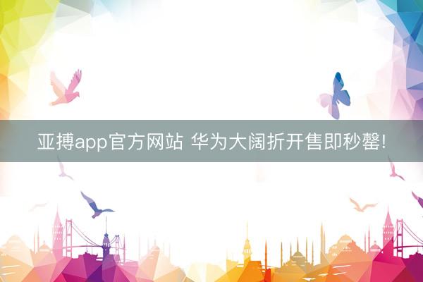 亚搏app官方网站 华为大阔折开售即秒罄!