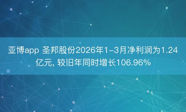 亚博app 圣邦股份2026年1-3月净利润为1.24亿元， 较旧年同时增长106.96%